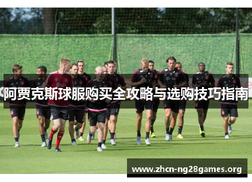 阿贾克斯球服购买全攻略与选购技巧指南