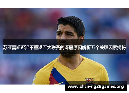 苏亚雷斯迟迟不重返五大联赛的深层原因解析五个关键因素揭秘