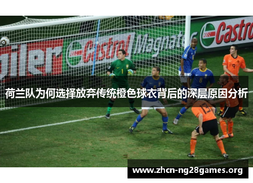 荷兰队为何选择放弃传统橙色球衣背后的深层原因分析